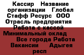 Кассир › Название организации ­ Глобал Стафф Ресурс, ООО › Отрасль предприятия ­ Работа с кассой › Минимальный оклад ­ 45 000 - Все города Работа » Вакансии   . Адыгея респ.